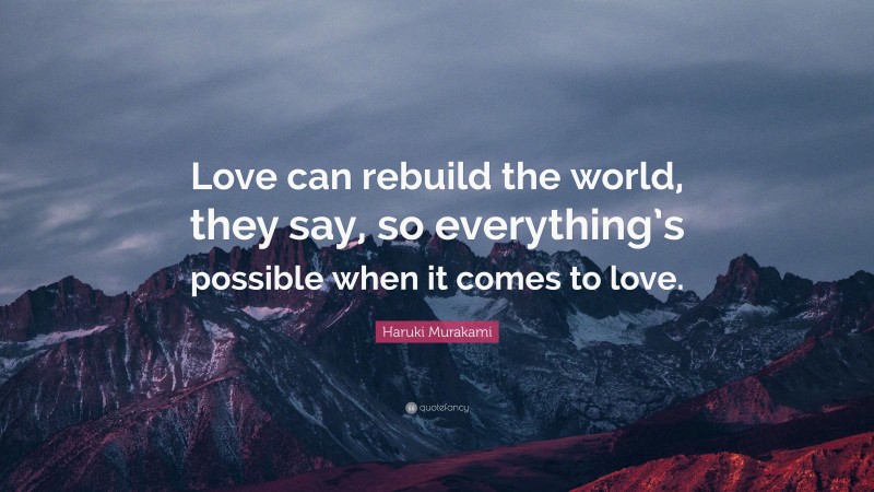Haruki Murakami Quote: “Love can rebuild the world, they say, so everything’s possible when it comes to love.”