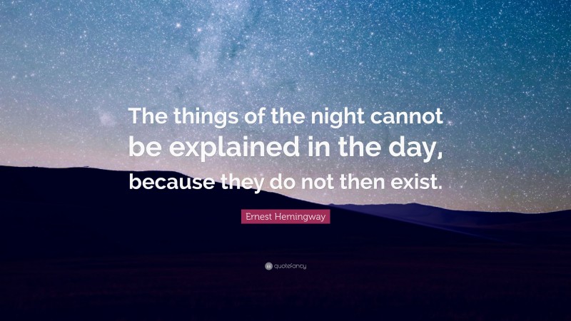 Ernest Hemingway Quote: “The things of the night cannot be explained in the day, because they do not then exist.”