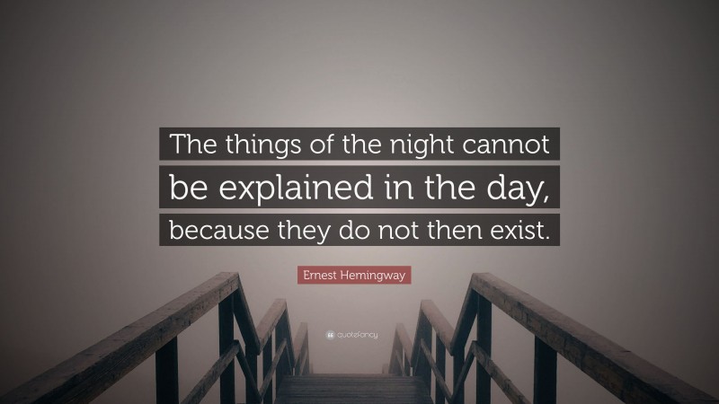Ernest Hemingway Quote: “The things of the night cannot be explained in the day, because they do not then exist.”