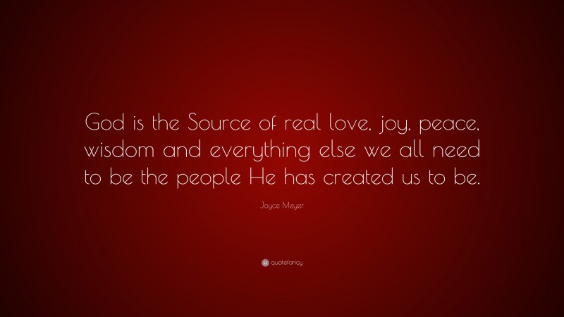 Joyce Meyer Quote: “God is the Source of real love, joy, peace, wisdom and everything else we all need to be the people He has created us to be.”