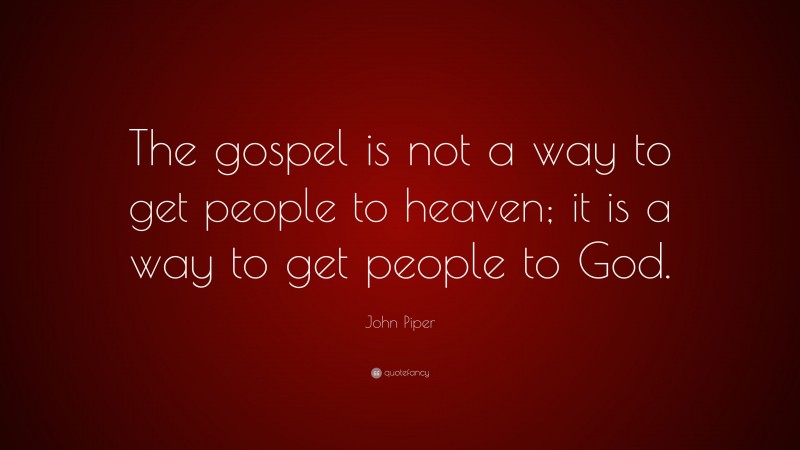 John Piper Quote: “The gospel is not a way to get people to heaven; it is a way to get people to God.”