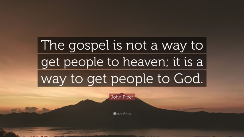 John Piper Quote: “The gospel is not a way to get people to heaven; it is a way to get people to God.”