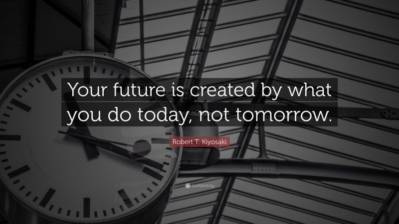 Robert T. Kiyosaki Quote: “Your future is created by what you do today, not tomorrow.”