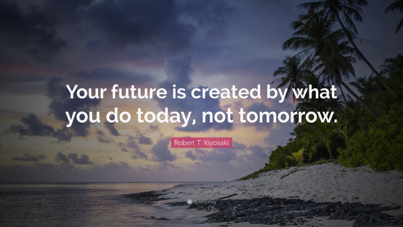 Robert T. Kiyosaki Quote: “Your future is created by what you do today, not tomorrow.”