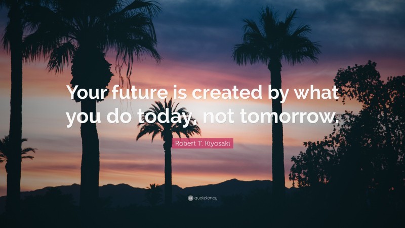 Robert T. Kiyosaki Quote: “Your future is created by what you do today, not tomorrow.”