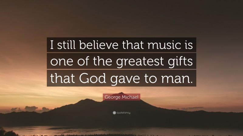 George Michael Quote: “I still believe that music is one of the greatest gifts that God gave to man.”