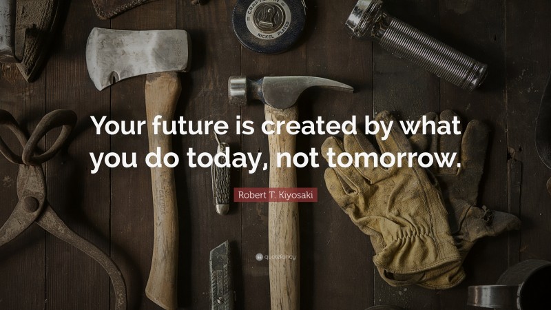 Robert T. Kiyosaki Quote: “Your future is created by what you do today, not tomorrow.”