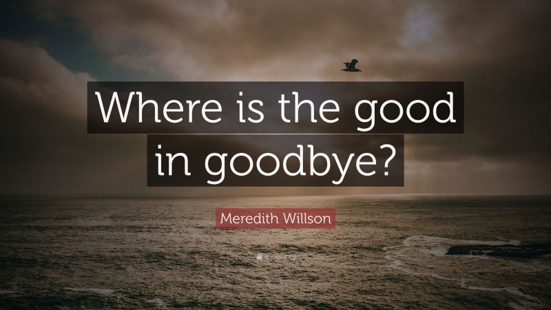 Meredith Willson Quote: “Where is the good in goodbye?”
