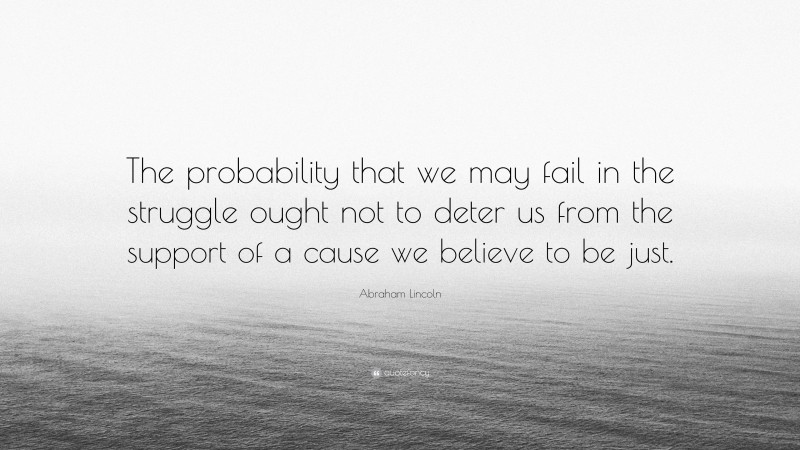 Abraham Lincoln Quote: “The probability that we may fail in the struggle ought not to deter us from the support of a cause we believe to be just.”