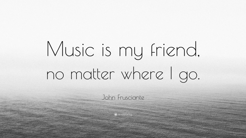 John Frusciante Quote: “Music is my friend, no matter where I go.”