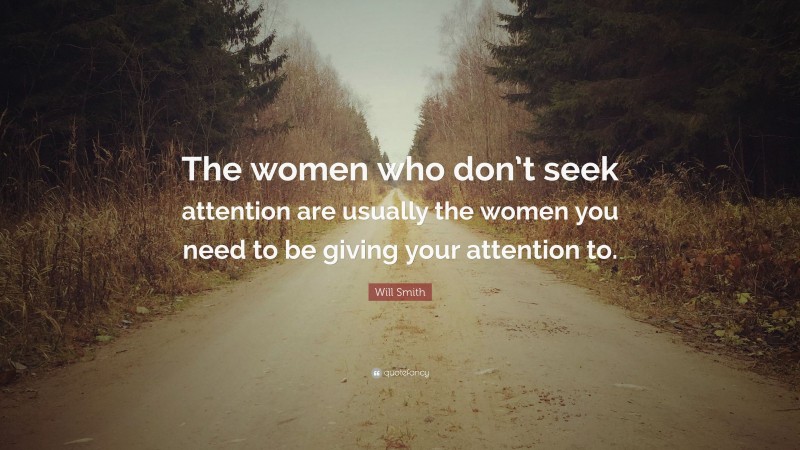 Will Smith Quote: “The women who don’t seek attention are usually the women you need to be giving your attention to.”