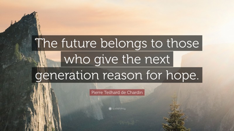Pierre Teilhard de Chardin Quote: “The future belongs to those who give the next generation reason for hope.”