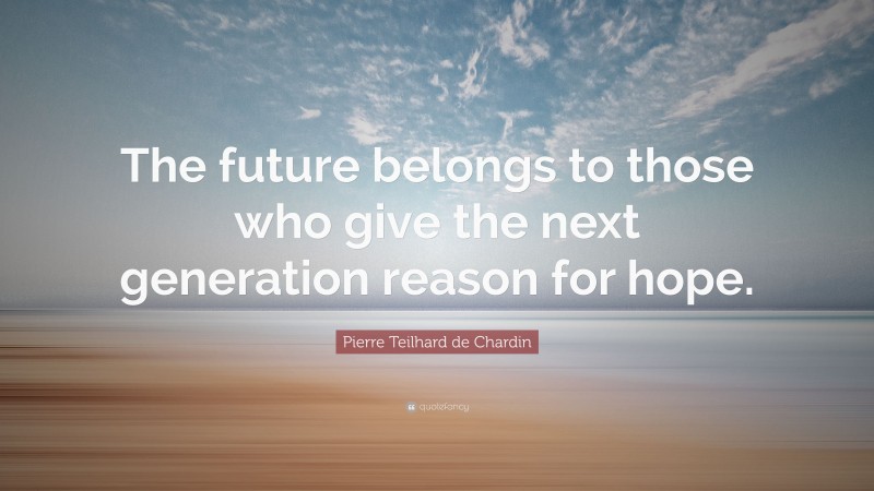 Pierre Teilhard de Chardin Quote: “The future belongs to those who give the next generation reason for hope.”
