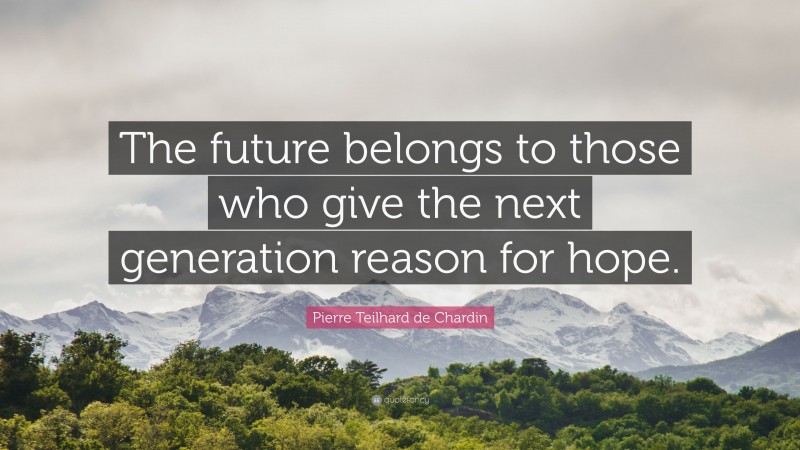 Pierre Teilhard de Chardin Quote: “The future belongs to those who give the next generation reason for hope.”