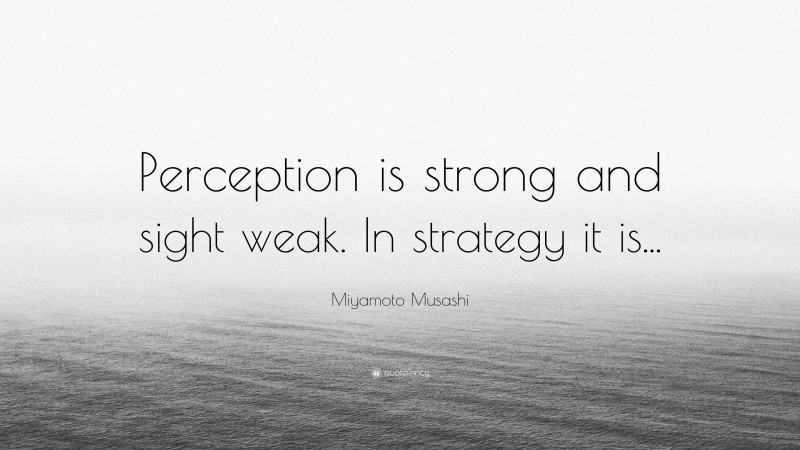Miyamoto Musashi Quote: “Perception is strong and sight weak. In strategy it is...”