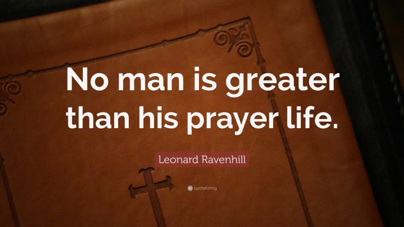 Leonard Ravenhill Quote: “No man is greater than his prayer life.”