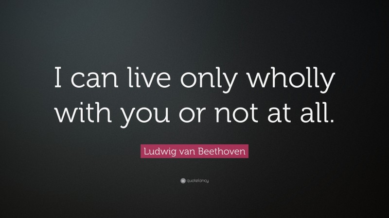Ludwig van Beethoven Quote: “I can live only wholly with you or not at all.”