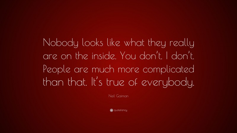Neil Gaiman Quote: “Nobody looks like what they really are on the inside. You don’t. I don’t. People are much more complicated than that. It’s true of everybody.”