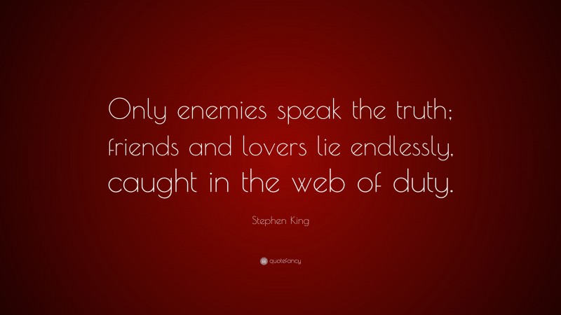 Stephen King Quote: “Only enemies speak the truth; friends and lovers lie endlessly, caught in the web of duty.”