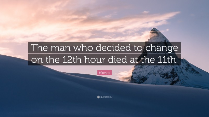Hlovate Quote: “The man who decided to change on the 12th hour died at the 11th.”