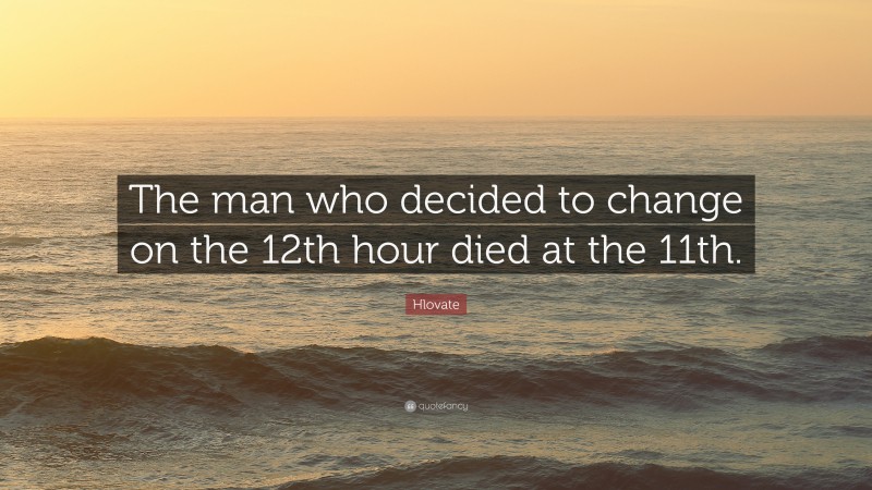 Hlovate Quote: “The man who decided to change on the 12th hour died at the 11th.”