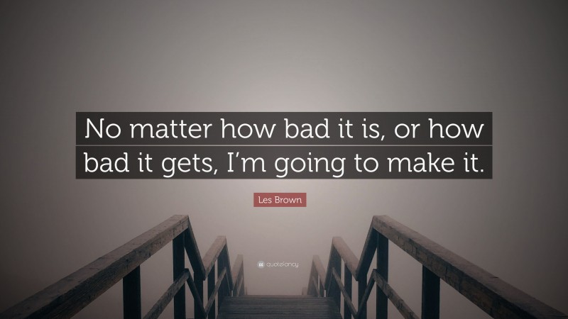 Les Brown Quote: “No matter how bad it is, or how bad it gets, I’m going to make it.”