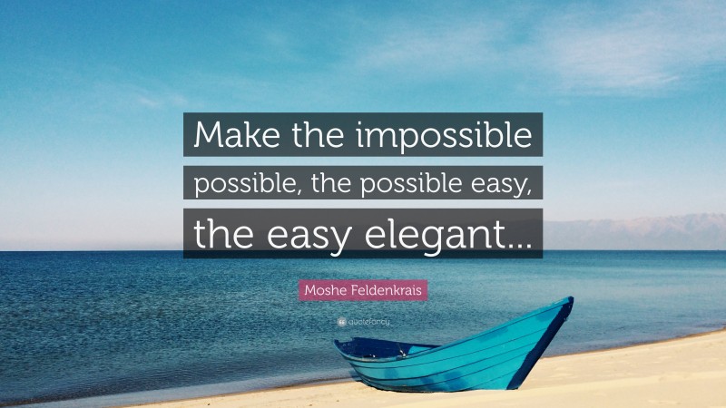 Moshe Feldenkrais Quote: “Make the impossible possible, the possible easy, the easy elegant...”