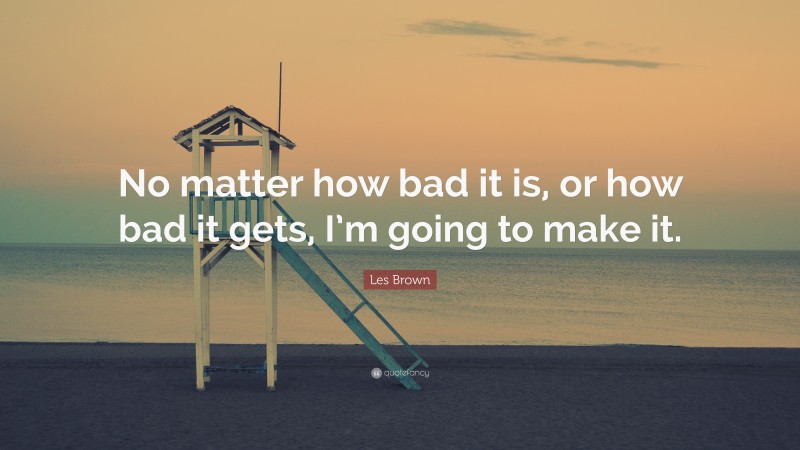Les Brown Quote: “No matter how bad it is, or how bad it gets, I’m going to make it.”