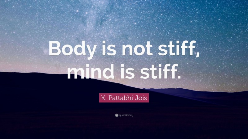 K. Pattabhi Jois Quote: “Body is not stiff, mind is stiff.”