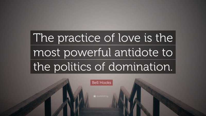 Bell Hooks Quote: “The practice of love is the most powerful antidote to the politics of domination.”