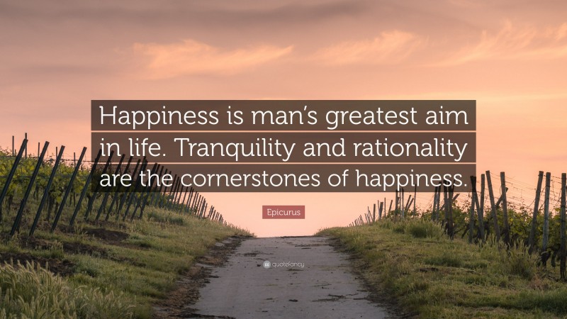 Epicurus Quote: “Happiness is man’s greatest aim in life. Tranquility and rationality are the cornerstones of happiness.”