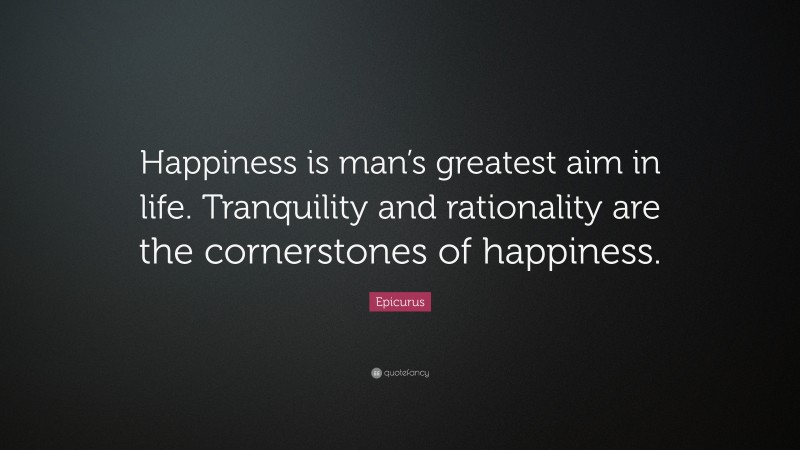 Epicurus Quote: “Happiness is man’s greatest aim in life. Tranquility and rationality are the cornerstones of happiness.”