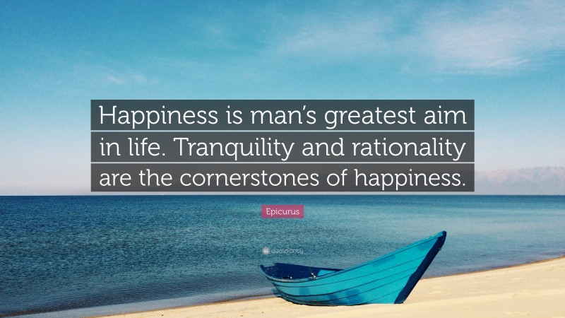 Epicurus Quote: “Happiness is man’s greatest aim in life. Tranquility and rationality are the cornerstones of happiness.”