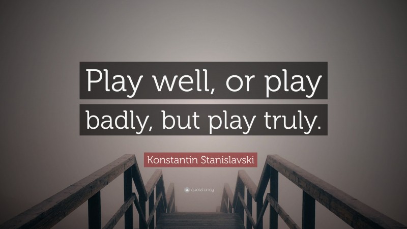 Konstantin Stanislavski Quote: “Play well, or play badly, but play truly.”