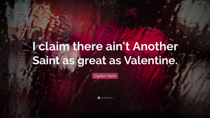 Ogden Nash Quote: “I claim there ain’t Another Saint as great as Valentine.”