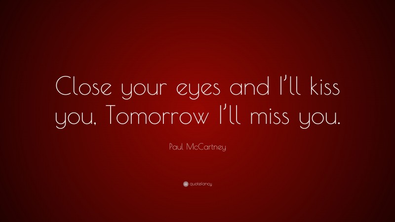 Paul McCartney Quote: “Close your eyes and I’ll kiss you, Tomorrow I’ll miss you.”