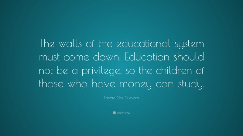 Ernesto Che Guevara Quote: “The walls of the educational system must come down. Education should not be a privilege, so the children of those who have money can study.”