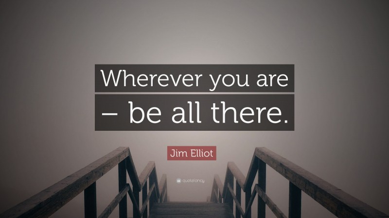 Jim Elliot Quote: “Wherever You Are – Be All There.”