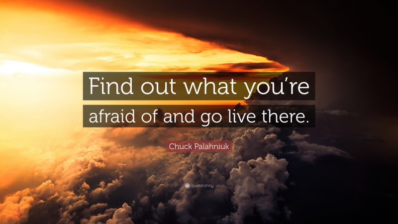 Chuck Palahniuk Quote: “Find out what you’re afraid of and go live there.”