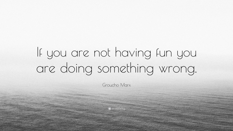 Groucho Marx Quote: “If you are not having fun you are doing something wrong.”