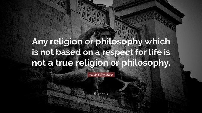 Albert Schweitzer Quote: “Any religion or philosophy which is not based on a respect for life is not a true religion or philosophy.”
