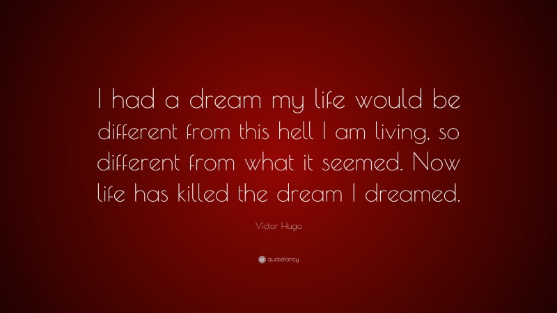 Victor Hugo Quote: “I had a dream my life would be different from this hell I am living, so different from what it seemed. Now life has killed the dream I dreamed.”