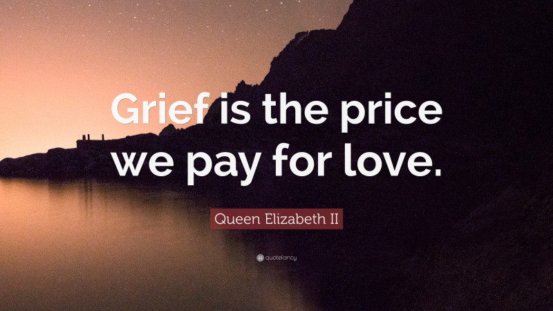 Queen Elizabeth II Quote: “Grief is the price we pay for love.”