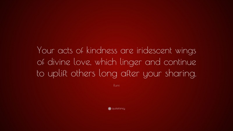 Rumi Quote: “Your acts of kindness are iridescent wings of divine love, which linger and continue to uplift others long after your sharing.”