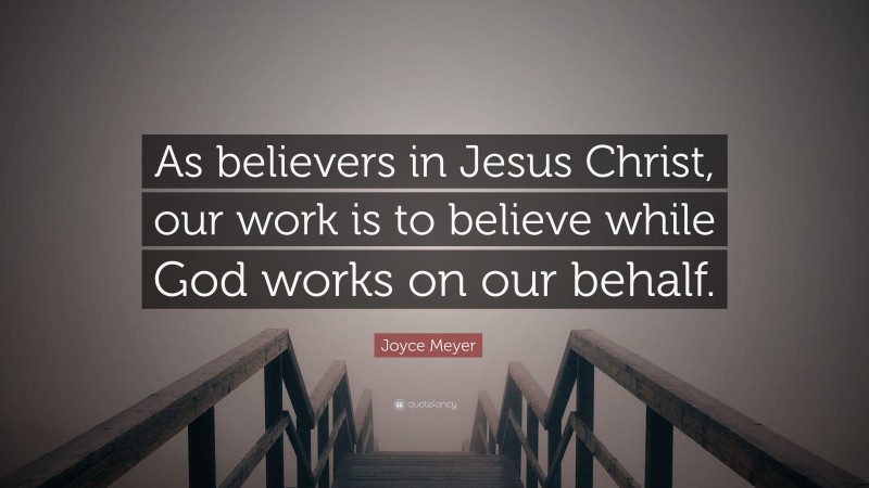 Joyce Meyer Quote: “As believers in Jesus Christ, our work is to believe while God works on our behalf.”