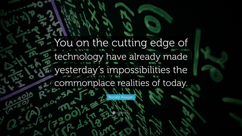Ronald Reagan Quote: “You on the cutting edge of technology have already made yesterday’s impossibilities the commonplace realities of today.”