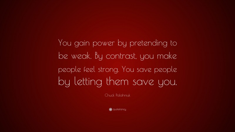 Chuck Palahniuk Quote: “You gain power by pretending to be weak. By contrast, you make people feel strong. You save people by letting them save you.”