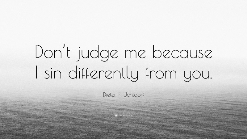 Dieter F. Uchtdorf Quote: “Don’t judge me because I sin differently from you.”