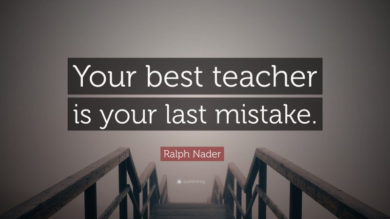 Ralph Nader Quote: “Your best teacher is your last mistake.”