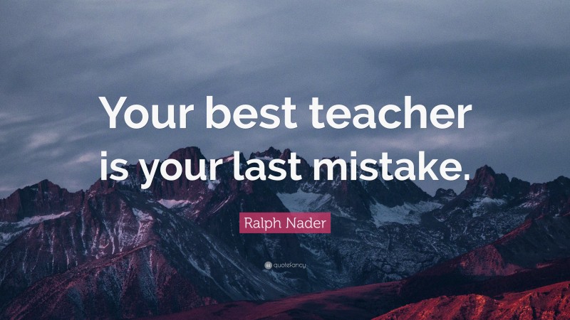 Ralph Nader Quote: “Your best teacher is your last mistake.”